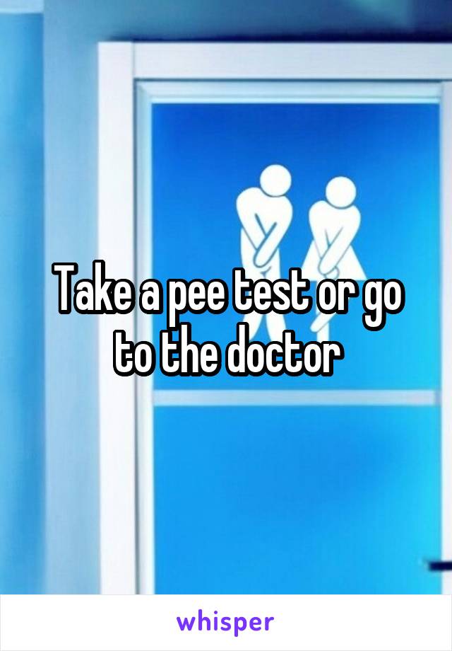 Take a pee test or go to the doctor