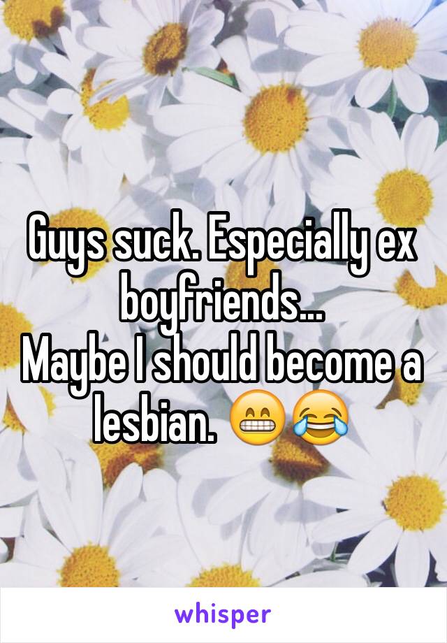 Guys suck. Especially ex boyfriends...
Maybe I should become a lesbian. 😁😂