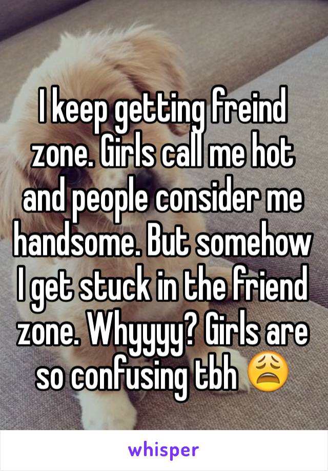 I keep getting freind zone. Girls call me hot and people consider me handsome. But somehow I get stuck in the friend zone. Whyyyy? Girls are so confusing tbh 😩