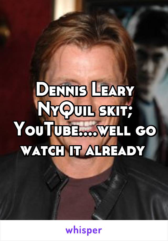 Dennis Leary NyQuil skit; YouTube....well go watch it already 