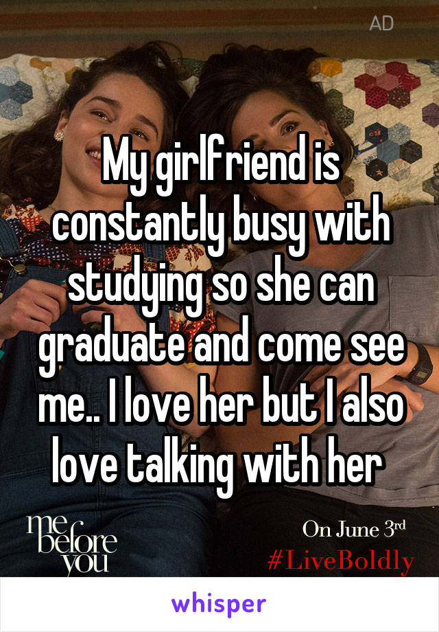 My girlfriend is constantly busy with studying so she can graduate and come see me.. I love her but I also love talking with her 