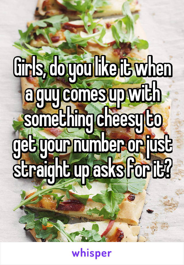 Girls, do you like it when a guy comes up with something cheesy to get your number or just straight up asks for it? 