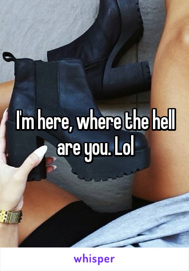 I'm here, where the hell are you. Lol