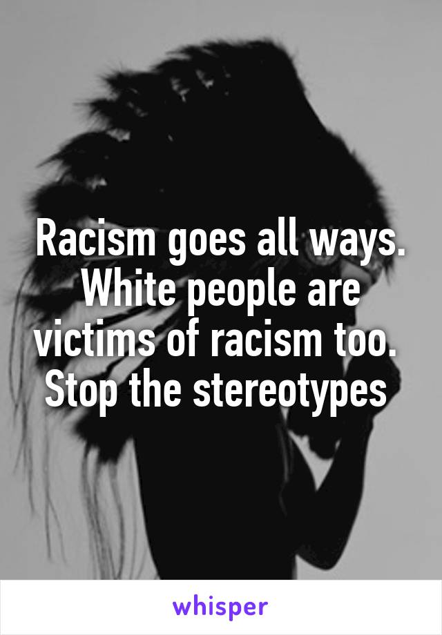 Racism goes all ways. White people are victims of racism too. 
Stop the stereotypes 