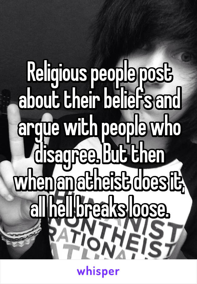 Religious people post about their beliefs and argue with people who disagree. But then when an atheist does it, all hell breaks loose.