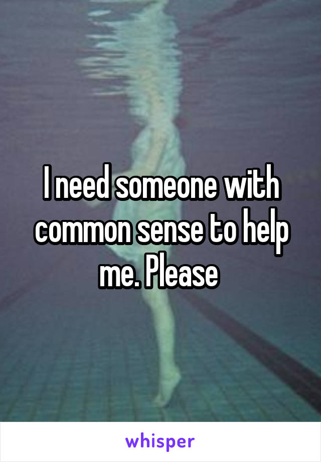 I need someone with common sense to help me. Please 