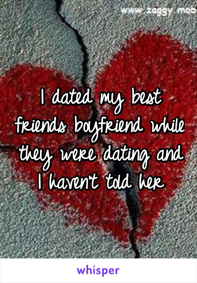 I dated my best friends boyfriend while they were dating and I haven't told her