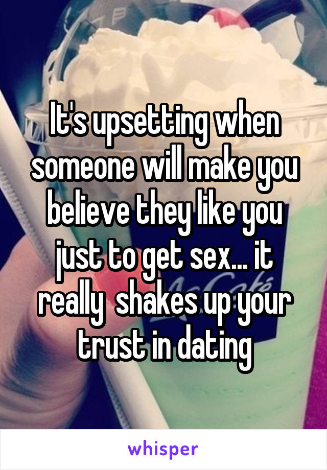 It's upsetting when someone will make you believe they like you just to get sex... it really  shakes up your trust in dating