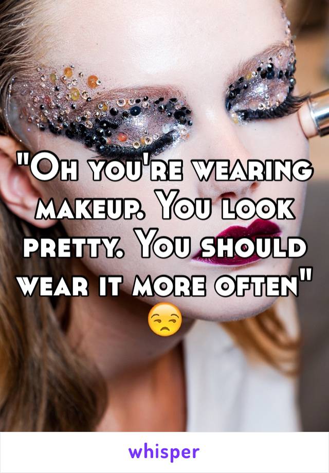 "Oh you're wearing makeup. You look pretty. You should wear it more often"
😒