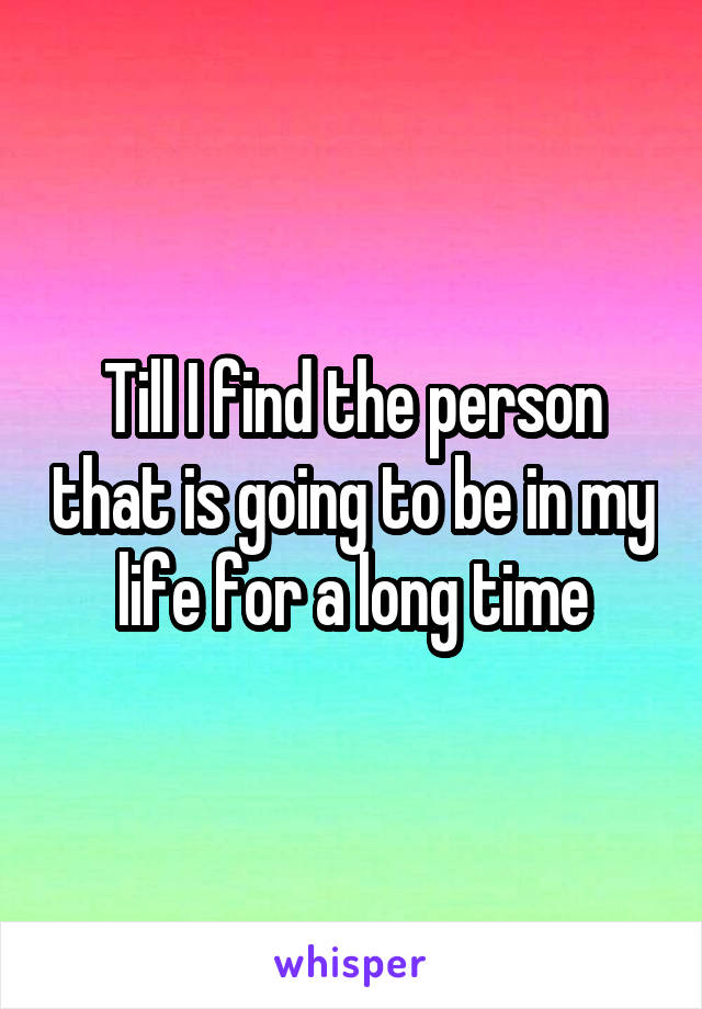 Till I find the person that is going to be in my life for a long time