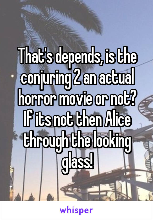 That's depends, is the conjuring 2 an actual horror movie or not?
If its not then Alice through the looking glass!