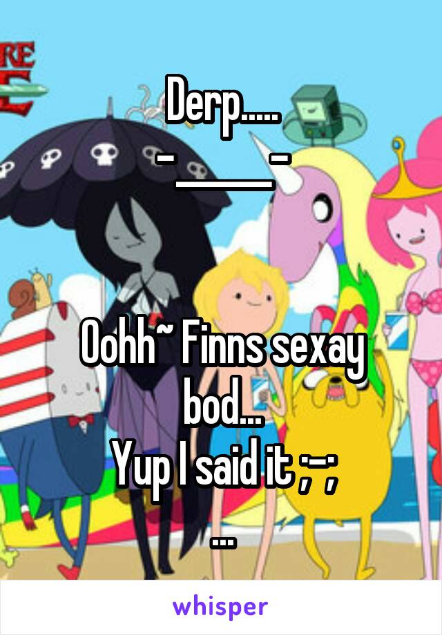 Derp.....
-______-


Oohh~ Finns sexay bod...
Yup I said it ;-;
...