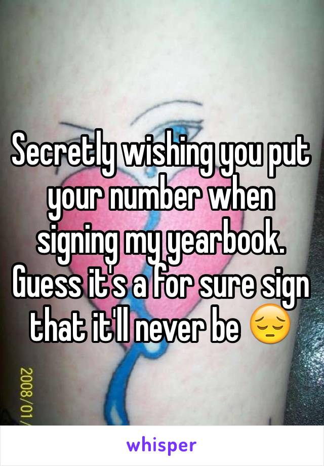 Secretly wishing you put your number when signing my yearbook. Guess it's a for sure sign that it'll never be 😔