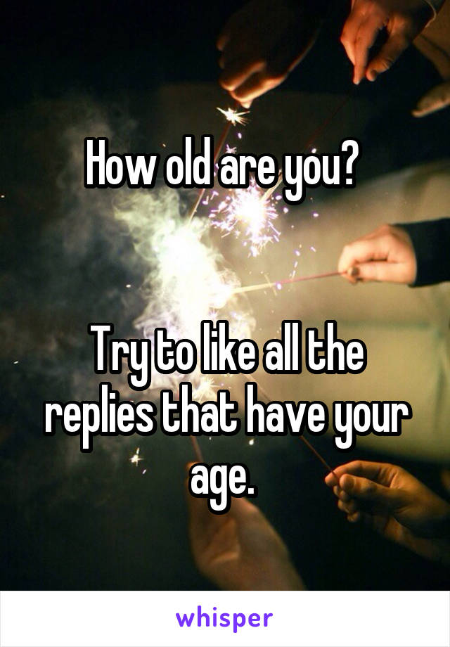 How old are you? 


Try to like all the replies that have your age. 