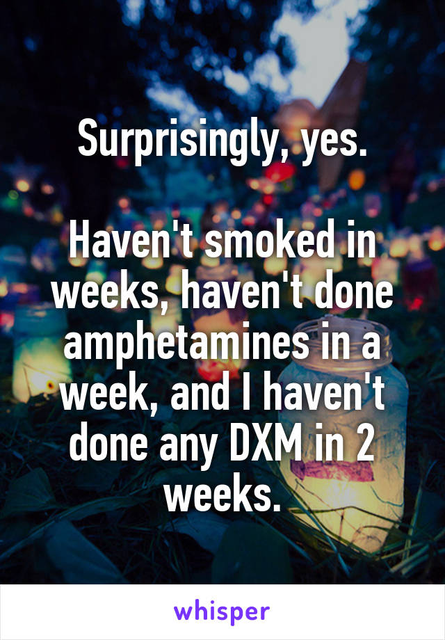 Surprisingly, yes.

Haven't smoked in weeks, haven't done amphetamines in a week, and I haven't done any DXM in 2 weeks.