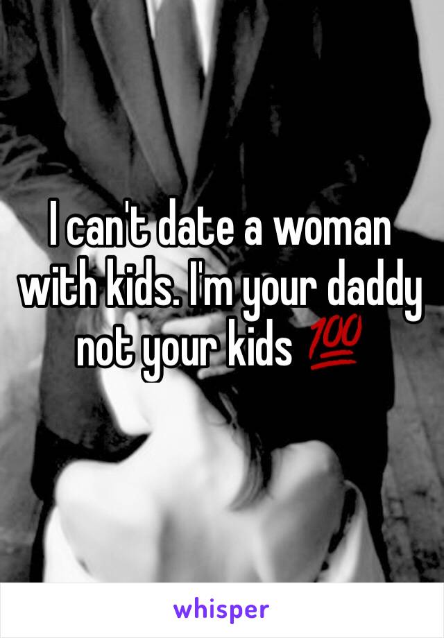 I can't date a woman with kids. I'm your daddy not your kids 💯