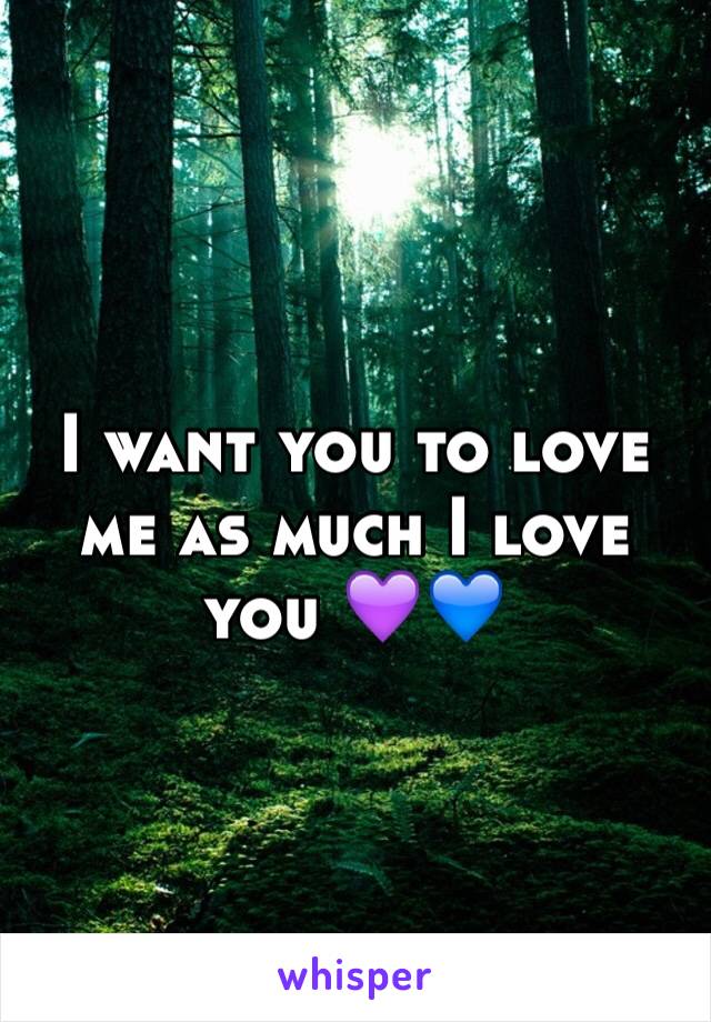 I want you to love me as much I love you 💜💙