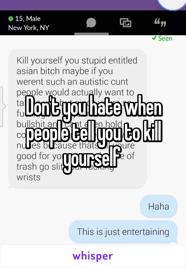 Don't you hate when people tell you to kill yourself 