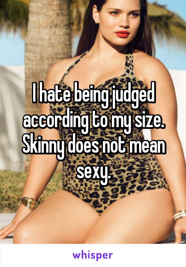 I hate being judged according to my size. Skinny does not mean sexy.