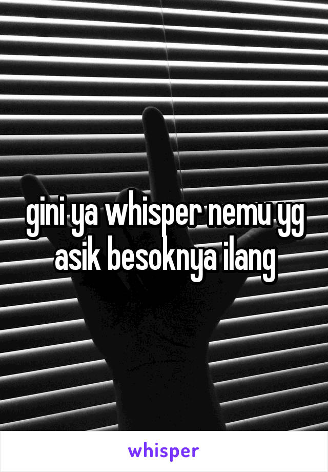 gini ya whisper nemu yg asik besoknya ilang