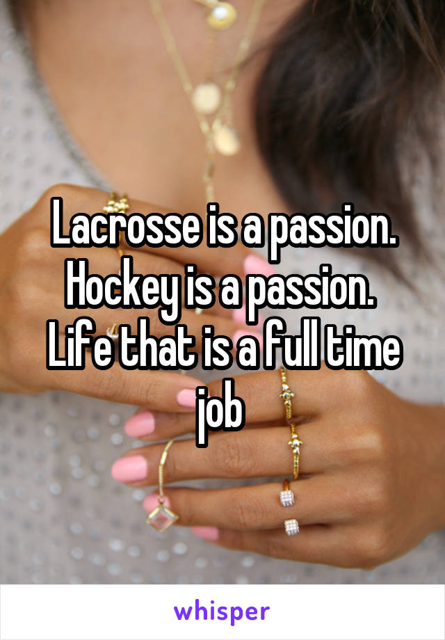 Lacrosse is a passion. Hockey is a passion. 
Life that is a full time job 