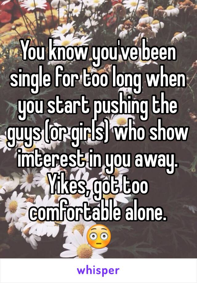 You know you've been single for too long when you start pushing the guys (or girls) who show imterest in you away. 
Yikes, got too comfortable alone.  
😳