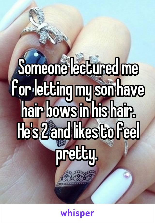 Someone lectured me for letting my son have hair bows in his hair. He's 2 and likes to feel pretty. 