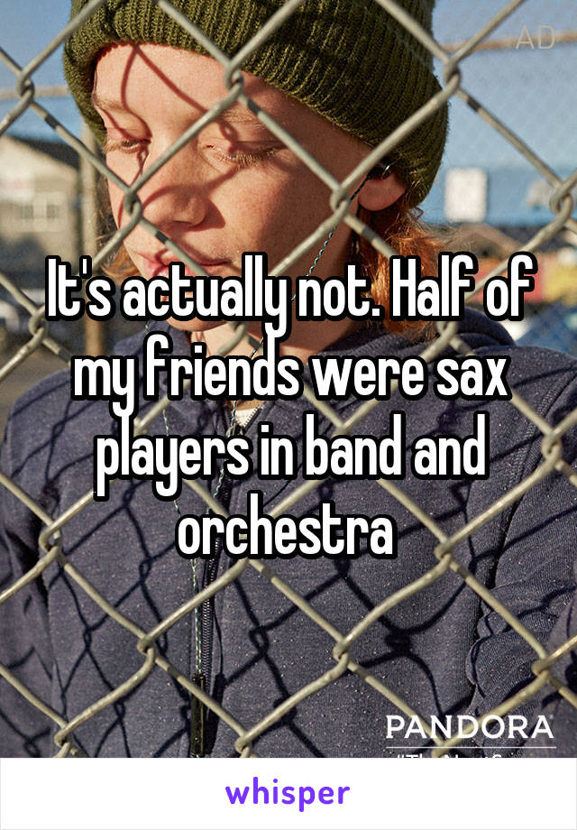 It's actually not. Half of my friends were sax players in band and orchestra 