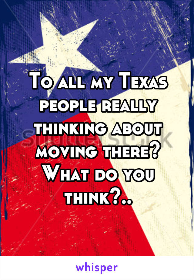 To all my Texas people really thinking about moving there? What do you think?..