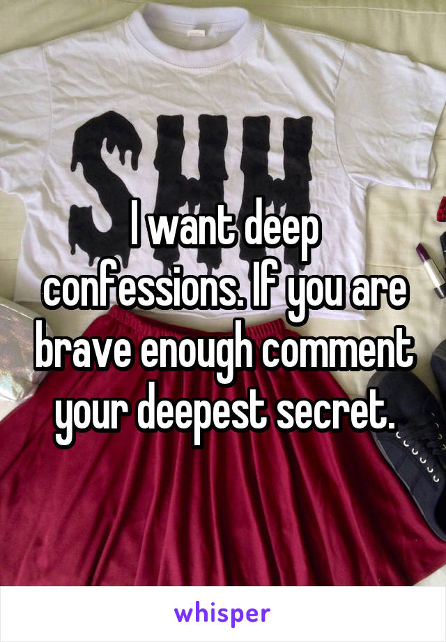 I want deep confessions. If you are brave enough comment your deepest secret.