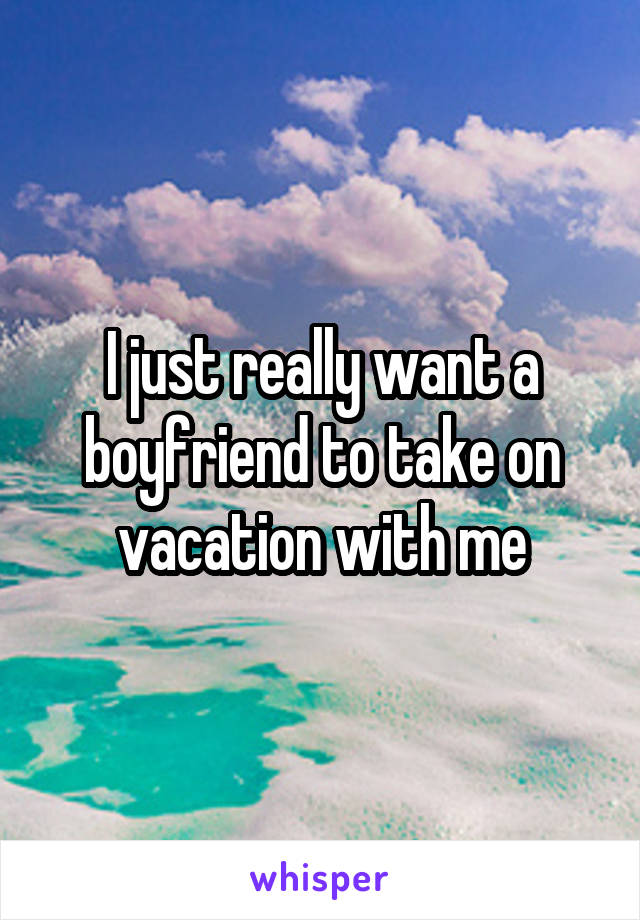 I just really want a boyfriend to take on vacation with me