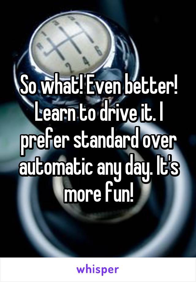 So what! Even better! Learn to drive it. I prefer standard over automatic any day. It's more fun!