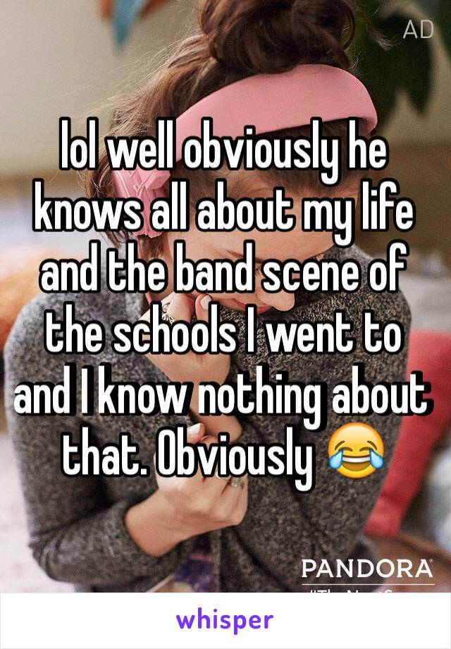 lol well obviously he knows all about my life and the band scene of the schools I went to and I know nothing about that. Obviously 😂