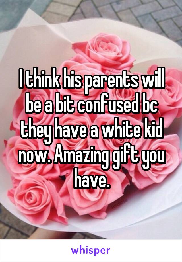 I think his parents will be a bit confused bc they have a white kid now. Amazing gift you have.