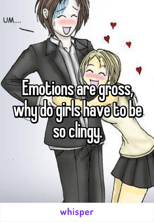 Emotions are gross, why do girls have to be so clingy.