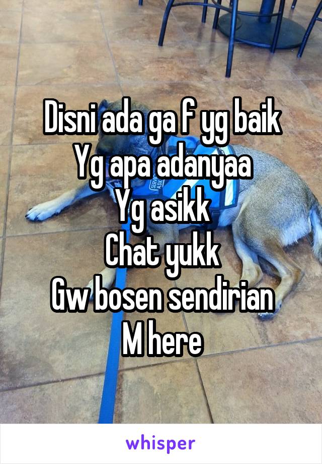 Disni ada ga f yg baik
Yg apa adanyaa
Yg asikk
Chat yukk
Gw bosen sendirian
M here