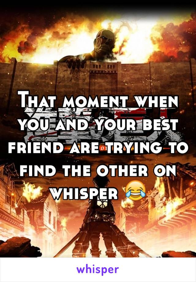 That moment when you and your best friend are trying to find the other on whisper 😂