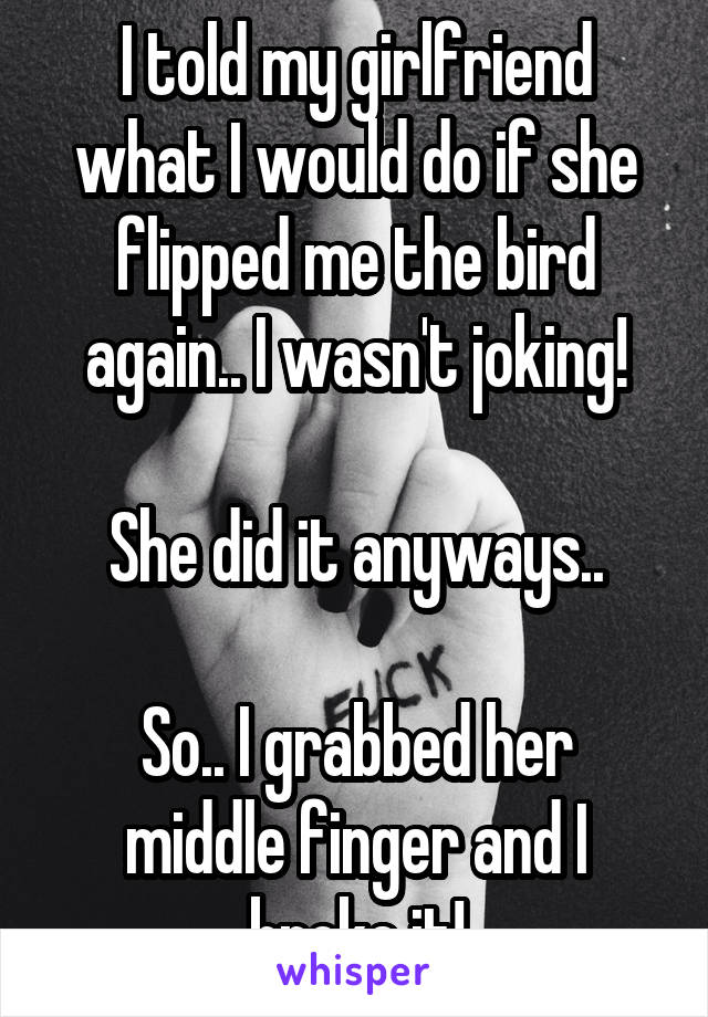 I told my girlfriend what I would do if she flipped me the bird again.. I wasn't joking!

She did it anyways..

So.. I grabbed her middle finger and I broke it!