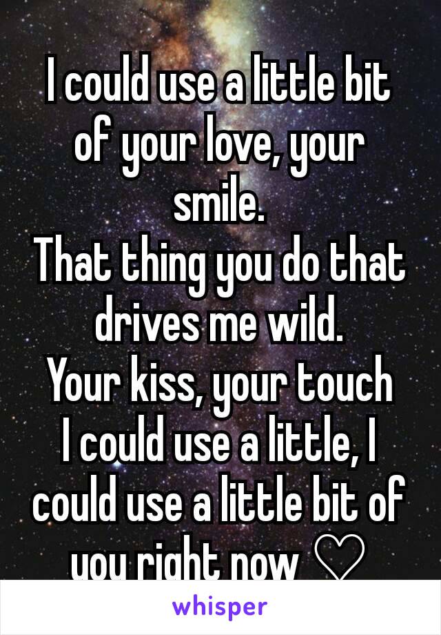 I could use a little bit of your love, your smile.
That thing you do that drives me wild.
Your kiss, your touch
I could use a little, I could use a little bit of you right now ♡