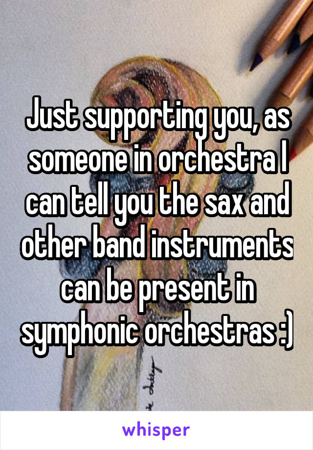 Just supporting you, as someone in orchestra I can tell you the sax and other band instruments can be present in symphonic orchestras :)