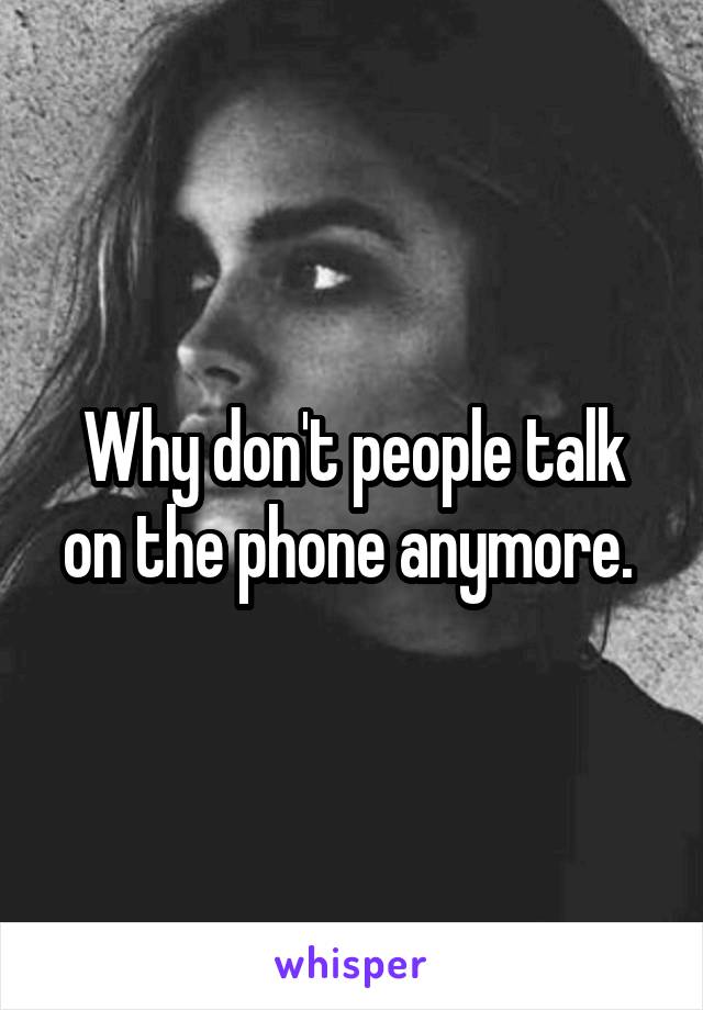 Why don't people talk on the phone anymore. 