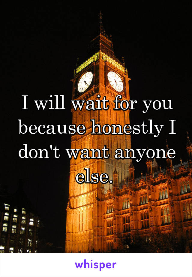 I will wait for you because honestly I don't want anyone else. 