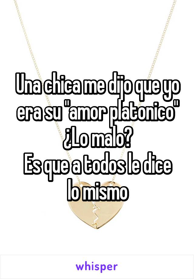 Una chica me dijo que yo era su "amor platonico"
¿Lo malo?
Es que a todos le dice lo mismo