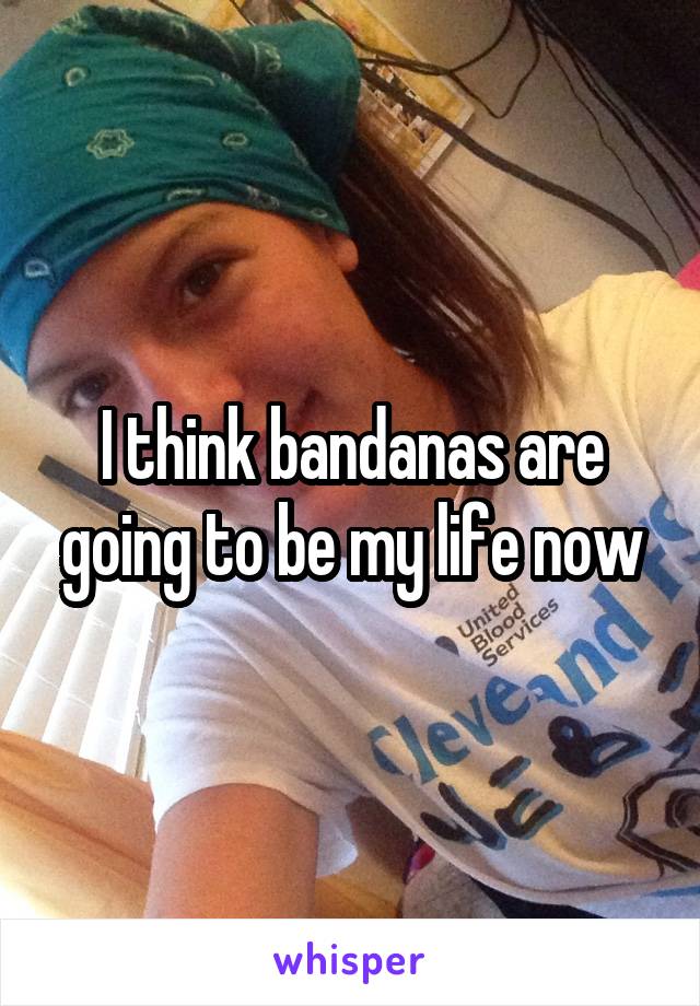 I think bandanas are going to be my life now