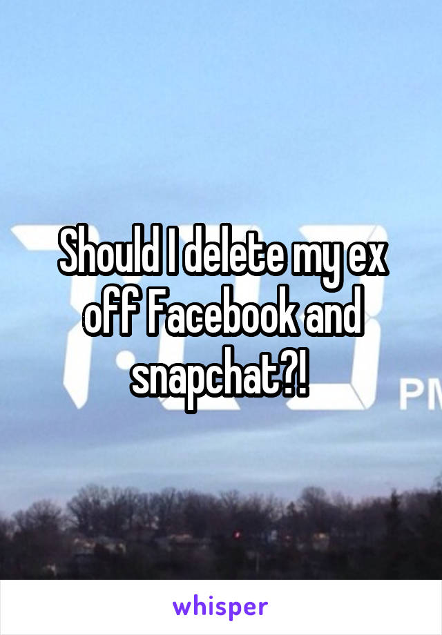 Should I delete my ex off Facebook and snapchat?! 