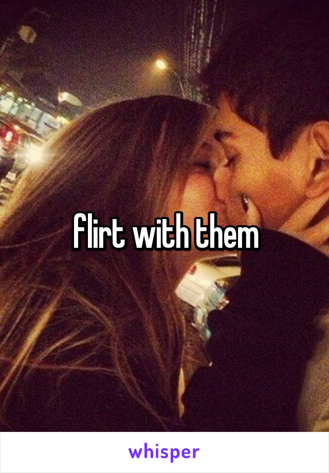 flirt with them