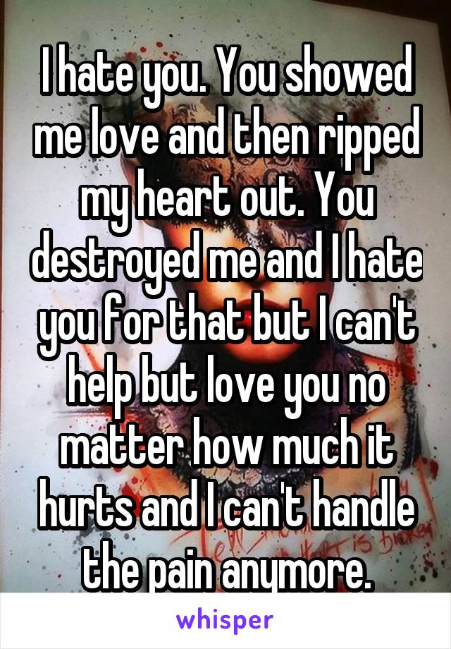 I hate you. You showed me love and then ripped my heart out. You destroyed me and I hate you for that but I can't help but love you no matter how much it hurts and I can't handle the pain anymore.