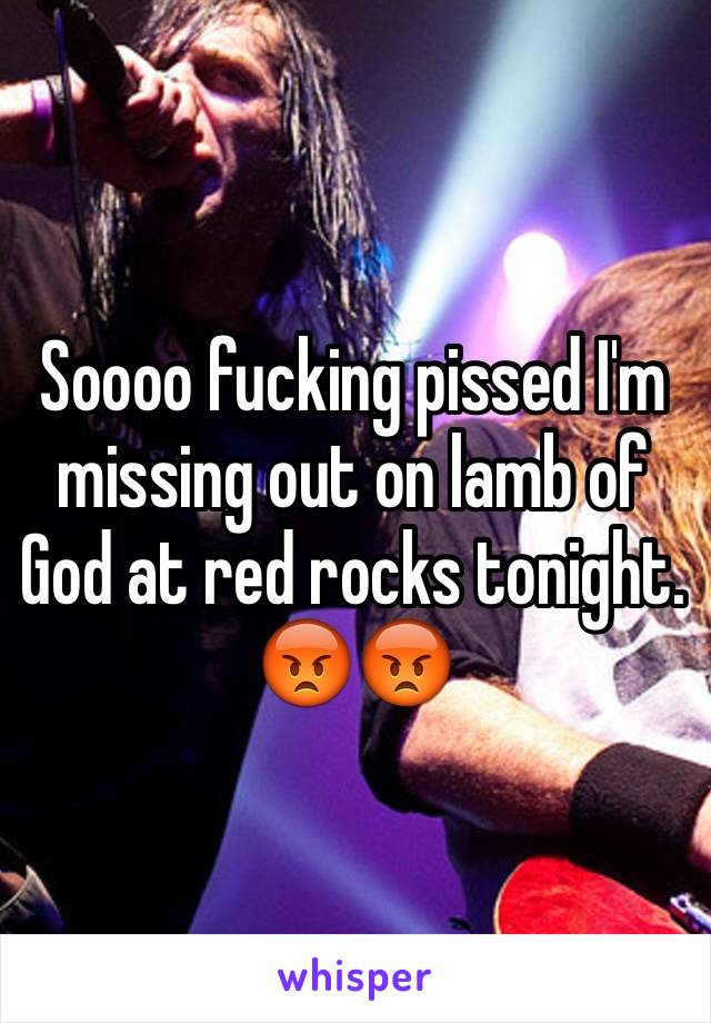 Soooo fucking pissed I'm missing out on lamb of God at red rocks tonight. 😡😡