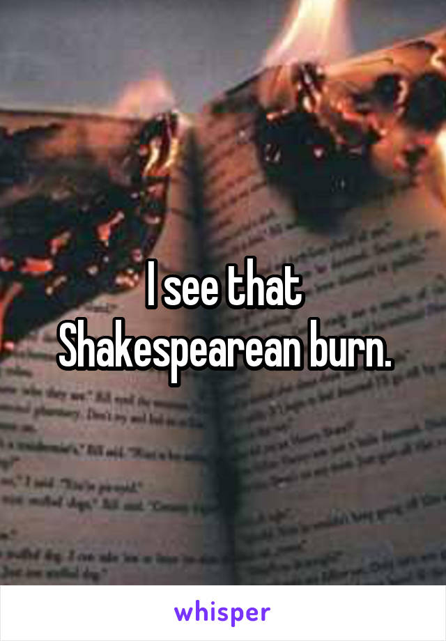 I see that Shakespearean burn.