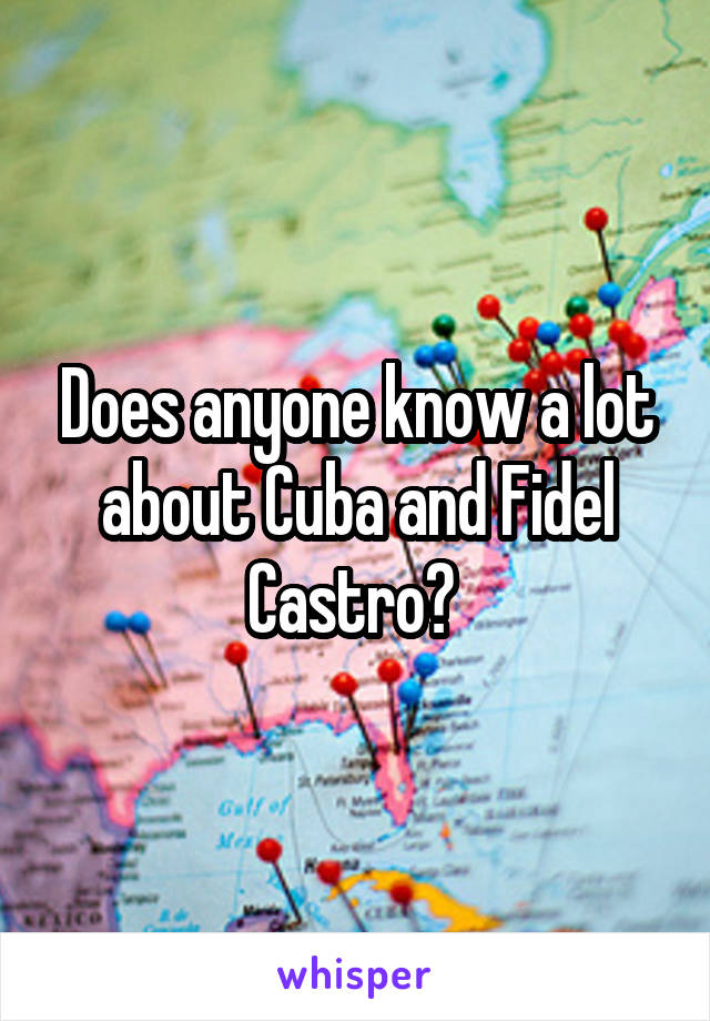 Does anyone know a lot about Cuba and Fidel Castro? 